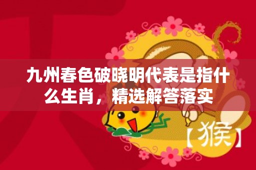 九州春色破晓明代表是指什么生肖，精选解答落实