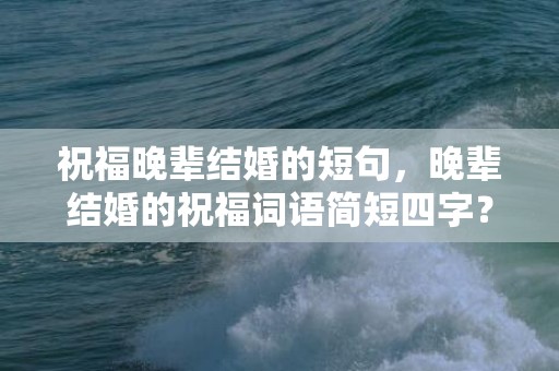 祝福晚辈结婚的短句，晚辈结婚的祝福词语简短四字？长辈祝福晚辈婚姻贺词