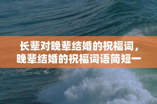 长辈对晚辈结婚的祝福词，晚辈结婚的祝福词语简短一点？长辈对晚辈新婚贺语