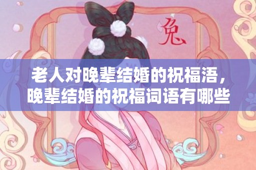 老人对晚辈结婚的祝福浯，晚辈结婚的祝福词语有哪些呢 晚辈结婚祝福语简短