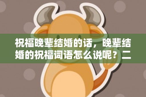 祝福晚辈结婚的话，晚辈结婚的祝福词语怎么说呢？二婚祝福词语