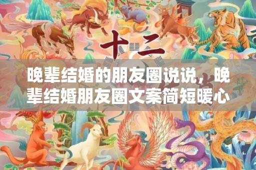 晚辈结婚的朋友圈说说，晚辈结婚朋友圈文案简短暖心 长辈对晚辈一句简短的结婚祝福语