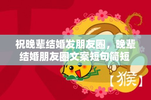 祝晚辈结婚发朋友圈，晚辈结婚朋友圈文案短句简短 晚辈结婚祝福语简短