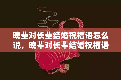 晚辈对长辈结婚祝福语怎么说，晚辈对长辈结婚祝福语怎么说 长辈送晚辈新婚祝福语