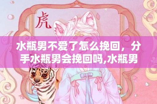 水瓶男不爱了怎么挽回，分手水瓶男会挽回吗,水瓶男会回头找前任吗