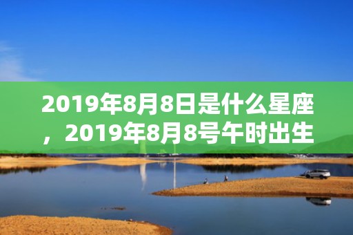 2019年8月8日是什么星座，2019年8月8号午时出生的男孩需要取什么名字