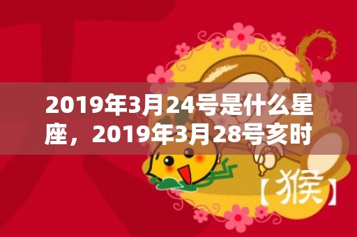 2019年3月24号是什么星座，2019年3月28号亥时出生的男孩如何起名