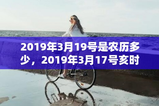 2019年3月19号是农历多少，2019年3月17号亥时出生的男孩应该起什么样的名字