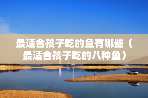 最适合孩子吃的鱼有哪些（最适合孩子吃的八种鱼）
