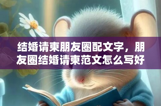 结婚请柬朋友圈配文字，朋友圈结婚请柬范文怎么写好 结婚微信朋友圈请柬怎么写