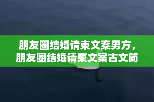 朋友圈结婚请柬文案男方，朋友圈结婚请柬文案古文简短，用古文怎么写结婚请柬