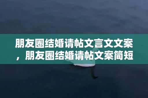 朋友圈结婚请帖文言文文案，朋友圈结婚请帖文案简短可爱？结婚微信朋友圈请柬怎么写