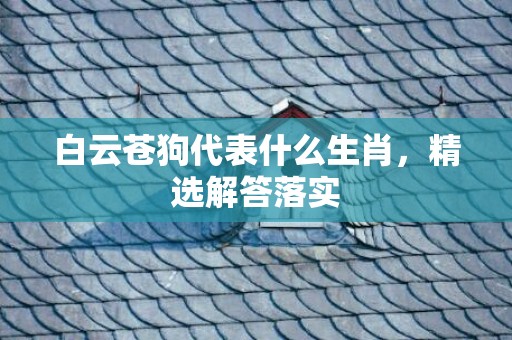 白云苍狗代表什么生肖，精选解答落实