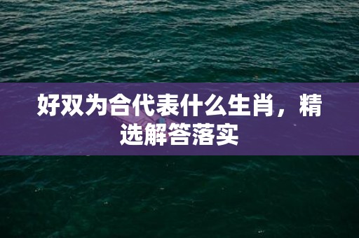 好双为合代表什么生肖，精选解答落实