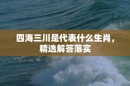 四海三川是代表什么生肖，精选解答落实