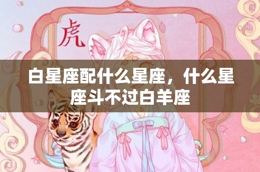 白星座配什么星座，什么星座斗不过白羊座