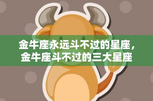 金牛座永远斗不过的星座，金牛座斗不过的三大星座