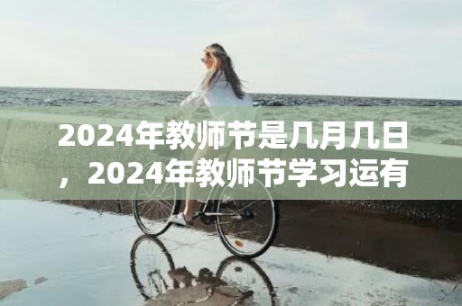 2024年教师节是几月几日，2024年教师节学习运有所提升的星座