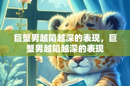 巨蟹男越陷越深的表现，巨蟹男越陷越深的表现