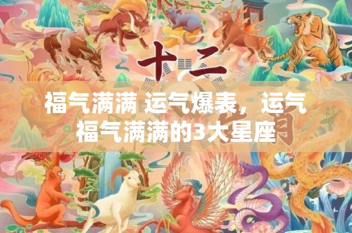 福气满满 运气爆表，运气福气满满的3大星座