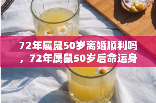 72年属鼠50岁离婚顺利吗，72年属鼠50岁后命运身