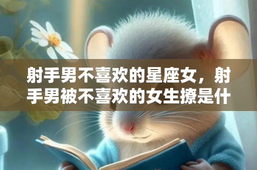 射手男不喜欢的星座女，射手男被不喜欢的女生撩是什么反应