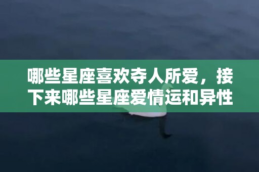 哪些星座喜欢夺人所爱，接下来哪些星座爱情运和异性缘一同降临