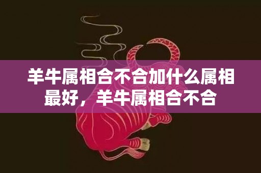 羊牛属相合不合加什么属相最好，羊牛属相合不合