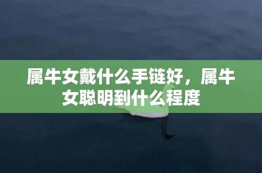 属牛女戴什么手链好，属牛女聪明到什么程度