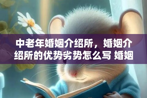 中老年婚姻介绍所，婚姻介绍所的优势劣势怎么写 婚姻介绍所的优势劣势