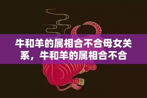 牛和羊的属相合不合母女关系，牛和羊的属相合不合
