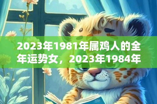2023年1981年属鸡人的全年运势女，2023年1984年女属鼠人的全年运势
