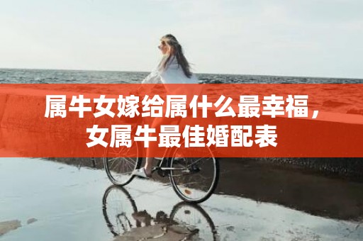 属牛女嫁给属什么最幸福，女属牛最佳婚配表