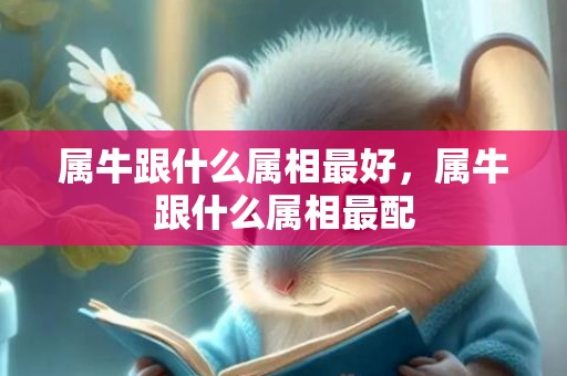 属牛跟什么属相最好，属牛跟什么属相最配