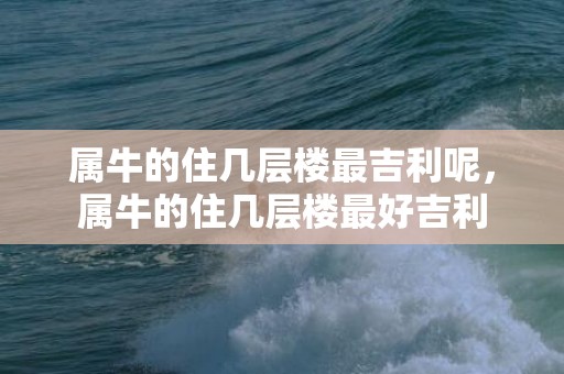 属牛的住几层楼最吉利呢，属牛的住几层楼最好吉利