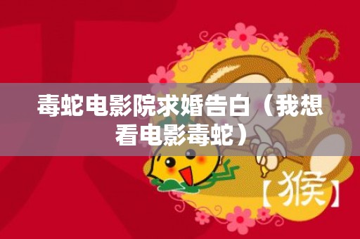 毒蛇电影院求婚告白（我想看电影毒蛇）