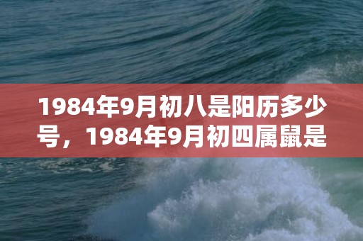 1984年9月初八是阳历多少号，1984年9月初四属鼠是什么命