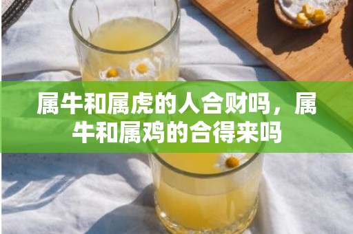 属牛和属虎的人合财吗，属牛和属鸡的合得来吗
