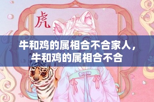 牛和鸡的属相合不合家人，牛和鸡的属相合不合