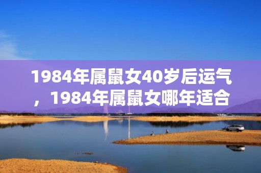 1984年属鼠女40岁后运气，1984年属鼠女哪年适合买房子