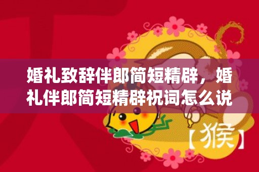婚礼致辞伴郎简短精辟，婚礼伴郎简短精辟祝词怎么说(伴郎的致辞简单精辟)