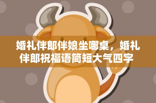 婚礼伴郎伴娘坐哪桌，婚礼伴郎祝福语简短大气四字 伴娘祝福语简短大方