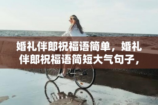 婚礼伴郎祝福语简单，婚礼伴郎祝福语简短大气句子，伴郎上台说的祝福语