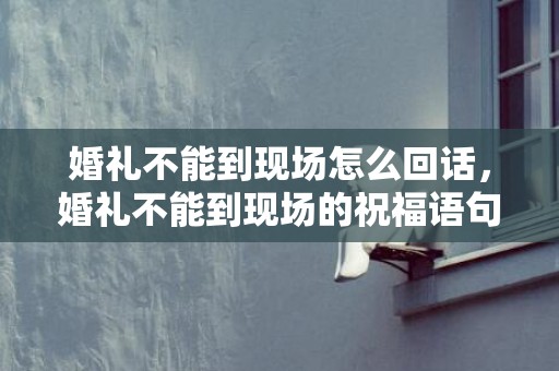 婚礼不能到现场怎么回话，婚礼不能到现场的祝福语句子 新婚快乐的祝福语短句