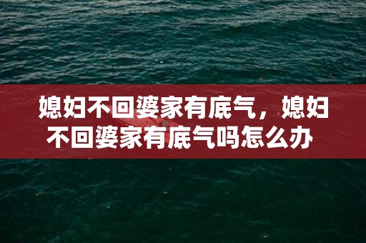 媳妇不回婆家有底气，媳妇不回婆家有底气吗怎么办 媳妇每年不回婆家过年