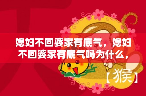 媳妇不回婆家有底气，媳妇不回婆家有底气吗为什么，为何媳妇回娘家婆婆要管