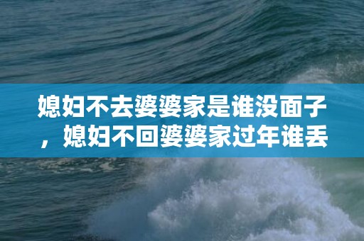 媳妇不去婆婆家是谁没面子，媳妇不回婆婆家过年谁丢脸呢？儿媳妇第一次过年到婆家