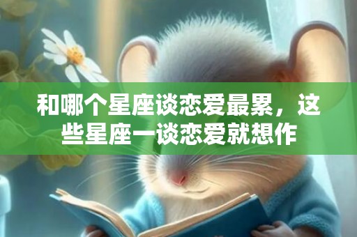 和哪个星座谈恋爱最累，这些星座一谈恋爱就想作