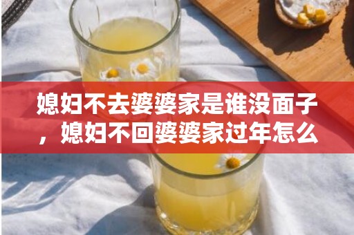 媳妇不去婆婆家是谁没面子，媳妇不回婆婆家过年怎么办理？婆媳不来往过年咋办