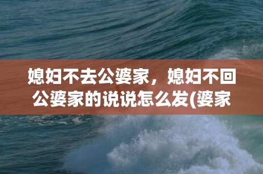 媳妇不去公婆家，媳妇不回公婆家的说说怎么发(婆家不想回娘家回不去的说说)